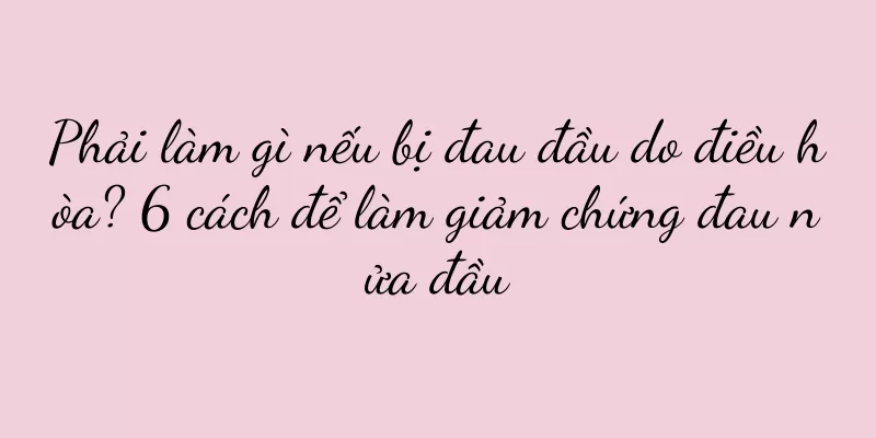 Phải làm gì nếu bị đau đầu do điều hòa? 6 cách để làm giảm chứng đau nửa đầu