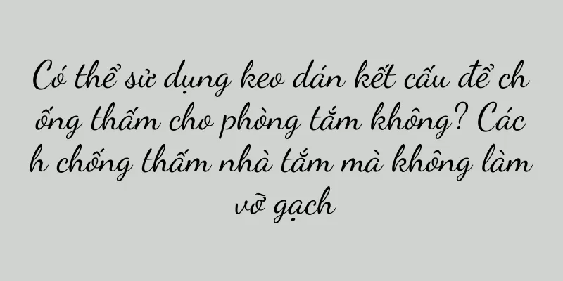Có thể sử dụng keo dán kết cấu để chống thấm cho phòng tắm không? Cách chống thấm nhà tắm mà không làm vỡ gạch