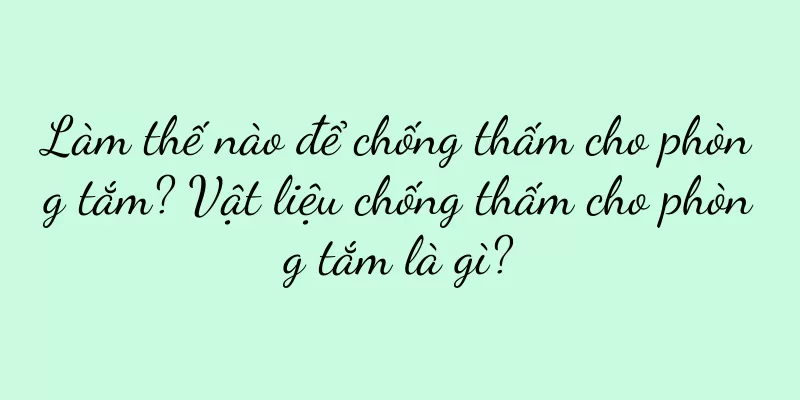 Làm thế nào để chống thấm cho phòng tắm? Vật liệu chống thấm cho phòng tắm là gì?