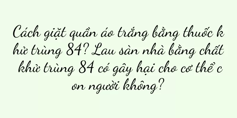 Cách giặt quần áo trắng bằng thuốc khử trùng 84? Lau sàn nhà bằng chất khử trùng 84 có gây hại cho cơ thể con người không?