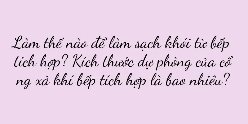 Làm thế nào để làm sạch khói từ bếp tích hợp? Kích thước dự phòng của cổng xả khí bếp tích hợp là bao nhiêu?