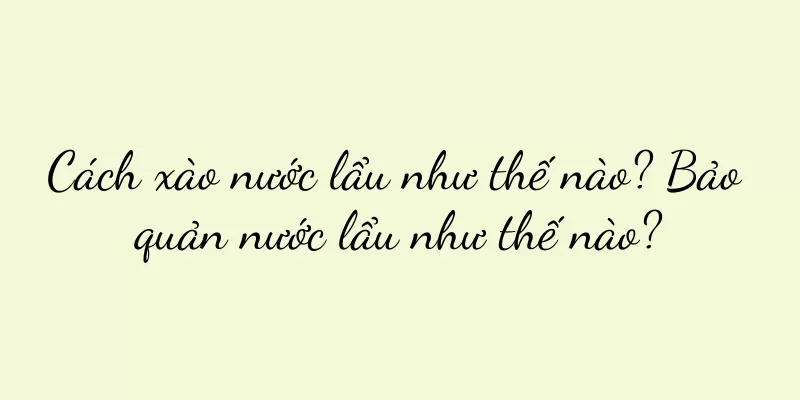 Cách xào nước lẩu như thế nào? Bảo quản nước lẩu như thế nào?