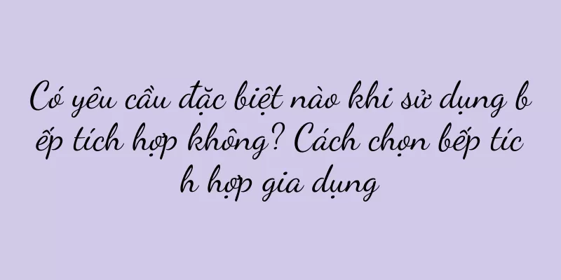 Có yêu cầu đặc biệt nào khi sử dụng bếp tích hợp không? Cách chọn bếp tích hợp gia dụng