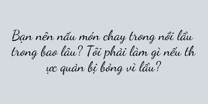 Bạn nên nấu món chay trong nồi lẩu trong bao lâu? Tôi phải làm gì nếu thực quản bị bỏng vì lẩu?
