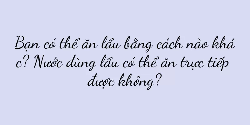 Bạn có thể ăn lẩu bằng cách nào khác? Nước dùng lẩu có thể ăn trực tiếp được không?