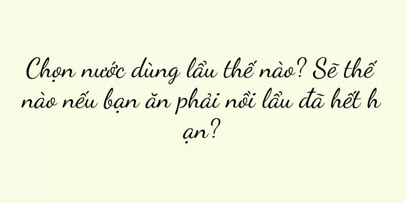 Chọn nước dùng lẩu thế nào? Sẽ thế nào nếu bạn ăn phải nồi lẩu đã hết hạn?