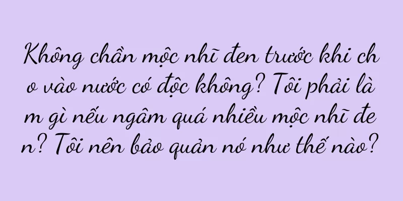 Không chần mộc nhĩ đen trước khi cho vào nước có độc không? Tôi phải làm gì nếu ngâm quá nhiều mộc nhĩ đen? Tôi nên bảo quản nó như thế nào?
