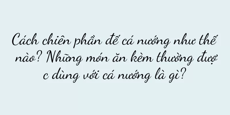 Cách chiên phần đế cá nướng như thế nào? Những món ăn kèm thường được dùng với cá nướng là gì?