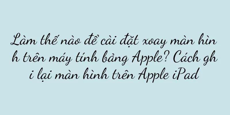 Làm thế nào để cài đặt xoay màn hình trên máy tính bảng Apple? Cách ghi lại màn hình trên Apple iPad