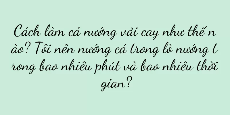 Cách làm cá nướng vải cay như thế nào? Tôi nên nướng cá trong lò nướng trong bao nhiêu phút và bao nhiêu thời gian?