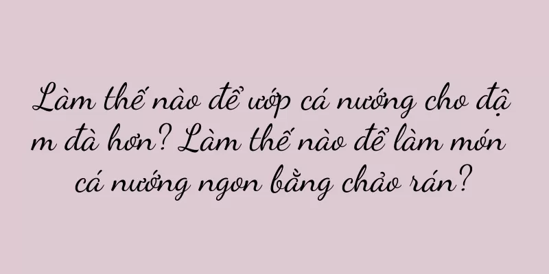 Làm thế nào để ướp cá nướng cho đậm đà hơn? Làm thế nào để làm món cá nướng ngon bằng chảo rán?