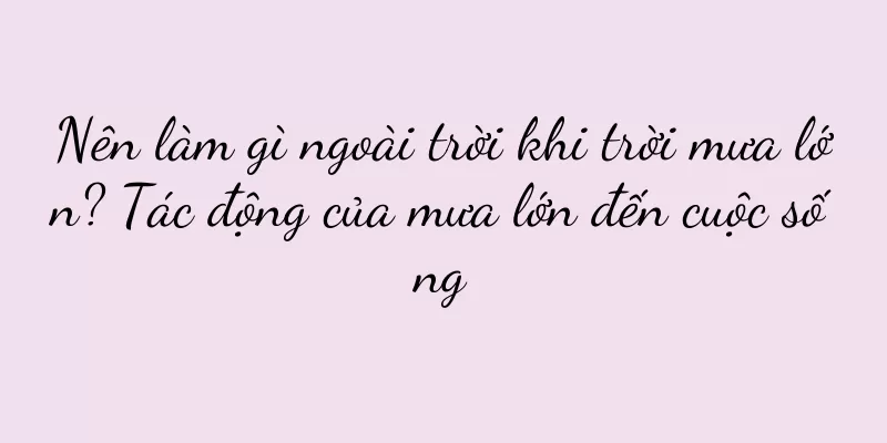 Nên làm gì ngoài trời khi trời mưa lớn? Tác động của mưa lớn đến cuộc sống