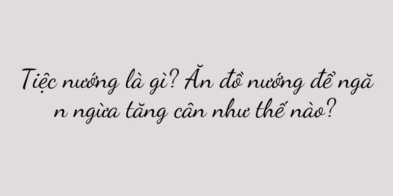 Tiệc nướng là gì? Ăn đồ nướng để ngăn ngừa tăng cân như thế nào?