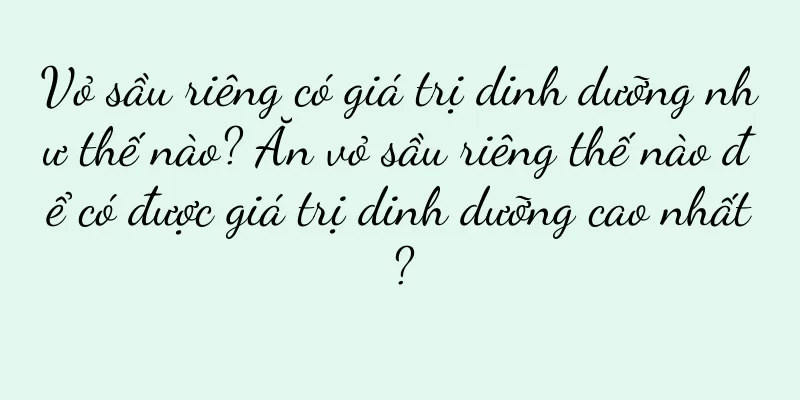Vỏ sầu riêng có giá trị dinh dưỡng như thế nào? Ăn vỏ sầu riêng thế nào để có được giá trị dinh dưỡng cao nhất?
