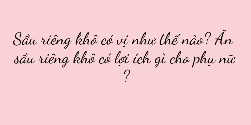 Sầu riêng khô có vị như thế nào? Ăn sầu riêng khô có lợi ích gì cho phụ nữ?