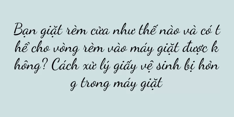 Bạn giặt rèm cửa như thế nào và có thể cho vòng rèm vào máy giặt được không? Cách xử lý giấy vệ sinh bị hỏng trong máy giặt