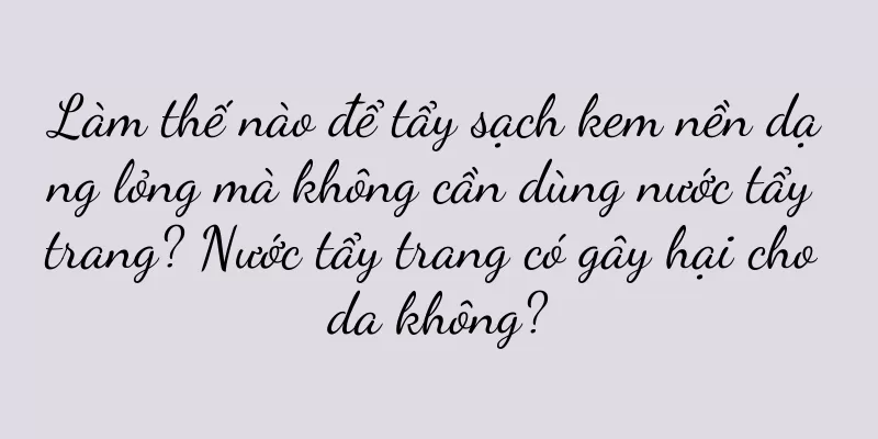 Làm thế nào để tẩy sạch kem nền dạng lỏng mà không cần dùng nước tẩy trang? Nước tẩy trang có gây hại cho da không?