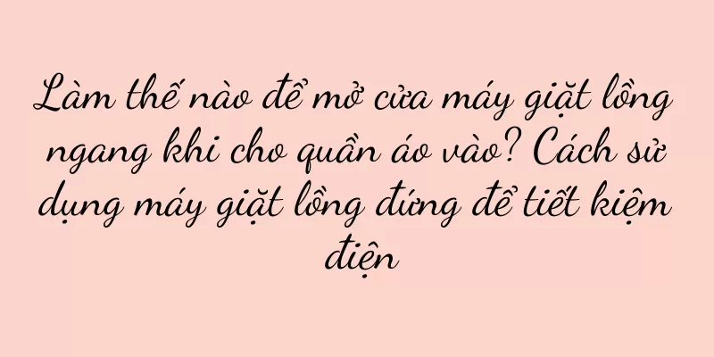 Làm thế nào để mở cửa máy giặt lồng ngang khi cho quần áo vào? Cách sử dụng máy giặt lồng đứng để tiết kiệm điện