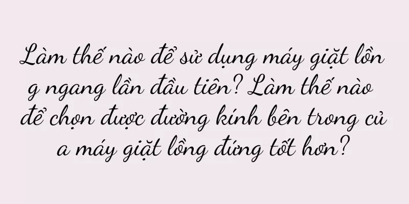 Làm thế nào để sử dụng máy giặt lồng ngang lần đầu tiên? Làm thế nào để chọn được đường kính bên trong của máy giặt lồng đứng tốt hơn?