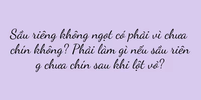 Sầu riêng không ngọt có phải vì chưa chín không? Phải làm gì nếu sầu riêng chưa chín sau khi lột vỏ?