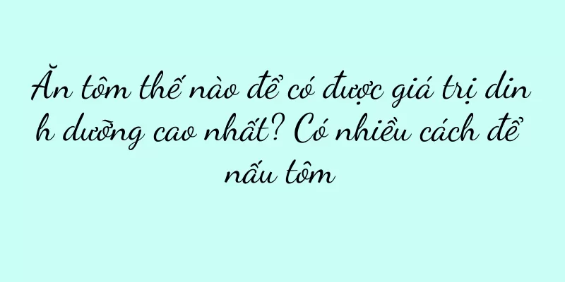 Ăn tôm thế nào để có được giá trị dinh dưỡng cao nhất? Có nhiều cách để nấu tôm