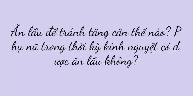 Ăn lẩu để tránh tăng cân thế nào? Phụ nữ trong thời kỳ kinh nguyệt có được ăn lẩu không?