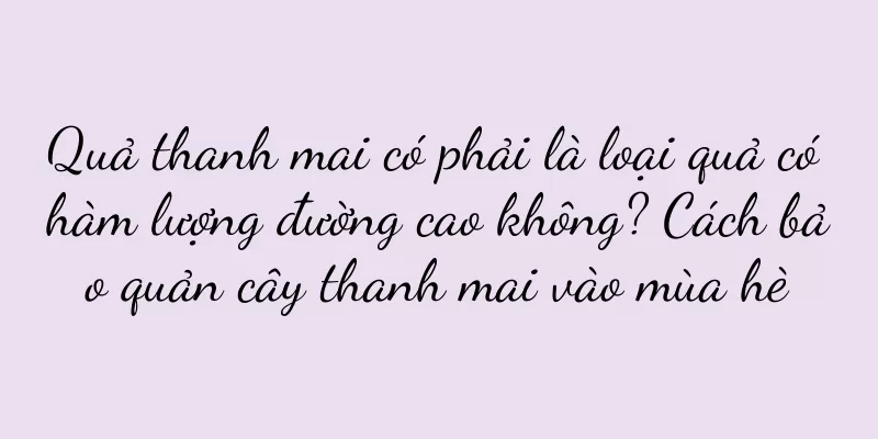 Quả thanh mai có phải là loại quả có hàm lượng đường cao không? Cách bảo quản cây thanh mai vào mùa hè