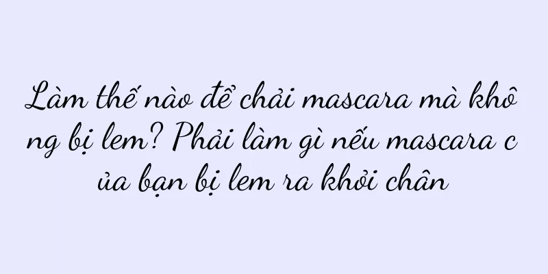 Làm thế nào để chải mascara mà không bị lem? Phải làm gì nếu mascara của bạn bị lem ra khỏi chân