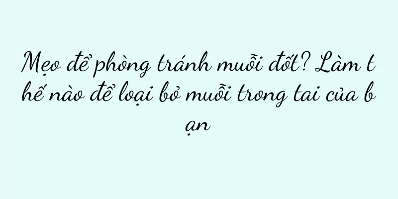 Mẹo để phòng tránh muỗi đốt? Làm thế nào để loại bỏ muỗi trong tai của bạn