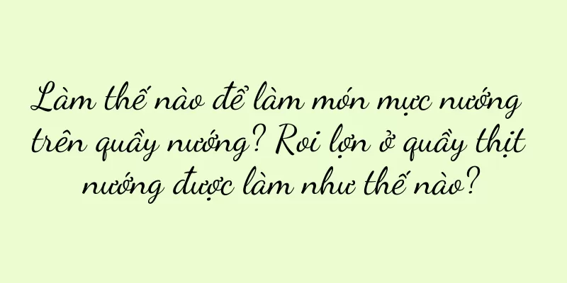Làm thế nào để làm món mực nướng trên quầy nướng? Roi lợn ở quầy thịt nướng được làm như thế nào?