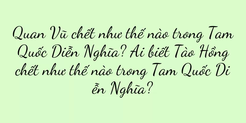 Quan Vũ chết như thế nào trong Tam Quốc Diễn Nghĩa? Ai biết Tào Hồng chết như thế nào trong Tam Quốc Diễn Nghĩa?