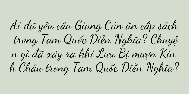 Ai đã yêu cầu Giang Cán ăn cắp sách trong Tam Quốc Diễn Nghĩa? Chuyện gì đã xảy ra khi Lưu Bị mượn Kinh Châu trong Tam Quốc Diễn Nghĩa?