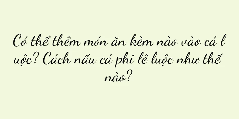 Có thể thêm món ăn kèm nào vào cá luộc? Cách nấu cá phi lê luộc như thế nào?