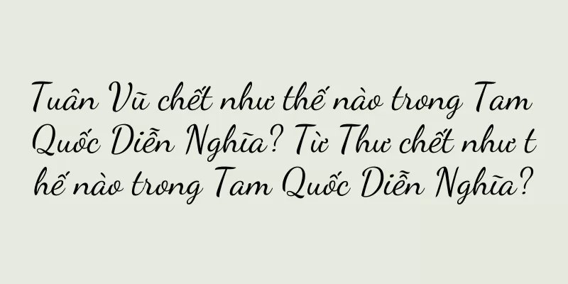 Tuân Vũ chết như thế nào trong Tam Quốc Diễn Nghĩa? Từ Thư chết như thế nào trong Tam Quốc Diễn Nghĩa?
