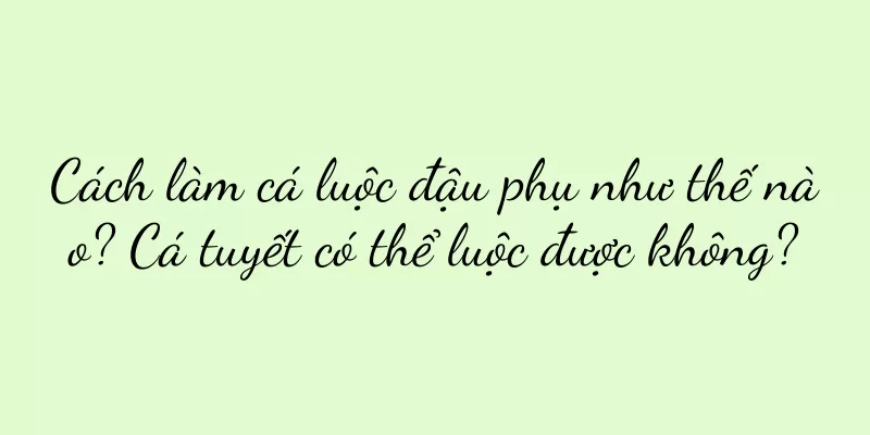 Cách làm cá luộc đậu phụ như thế nào? Cá tuyết có thể luộc được không?