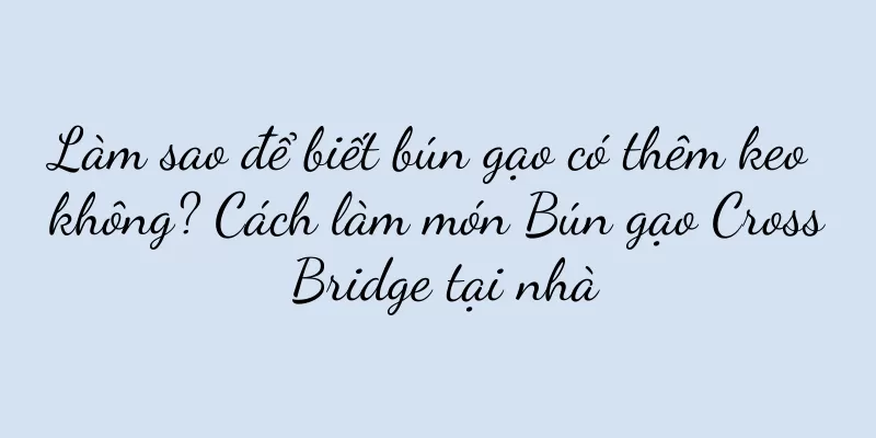 Làm sao để biết bún gạo có thêm keo không? Cách làm món Bún gạo Cross Bridge tại nhà