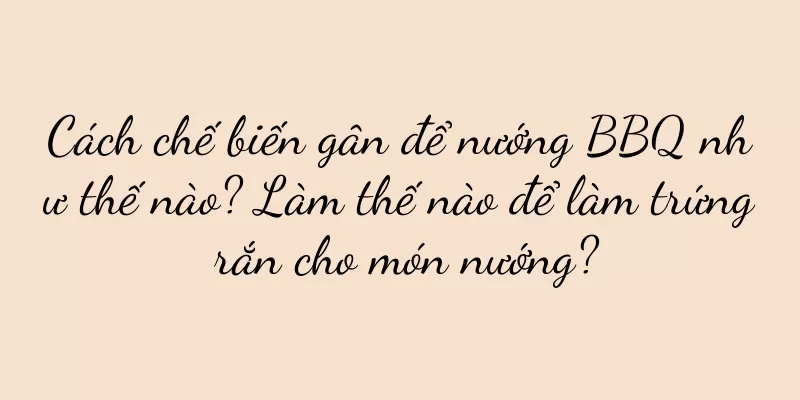 Cách chế biến gân để nướng BBQ như thế nào? Làm thế nào để làm trứng rắn cho món nướng?