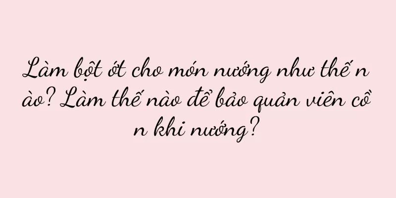 Làm bột ớt cho món nướng như thế nào? Làm thế nào để bảo quản viên cồn khi nướng?