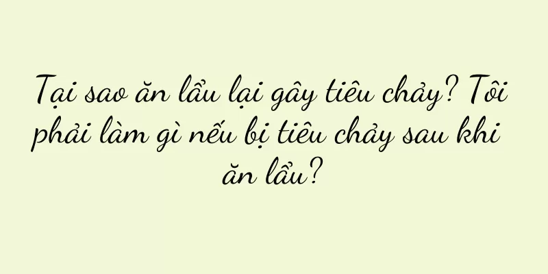 Tại sao ăn lẩu lại gây tiêu chảy? Tôi phải làm gì nếu bị tiêu chảy sau khi ăn lẩu?
