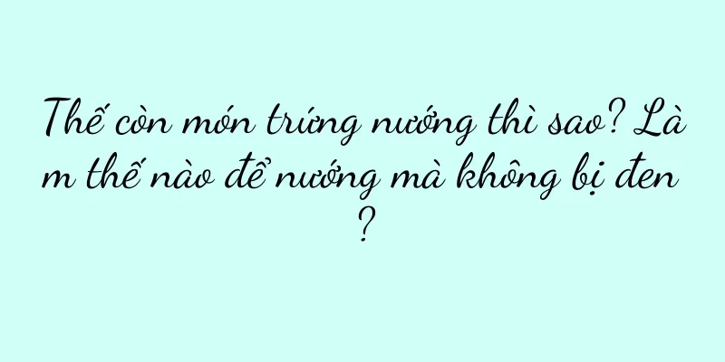 Thế còn món trứng nướng thì sao? Làm thế nào để nướng mà không bị đen?