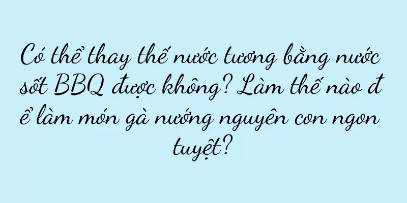 Có thể thay thế nước tương bằng nước sốt BBQ được không? Làm thế nào để làm món gà nướng nguyên con ngon tuyệt?