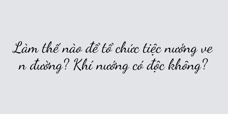 Làm thế nào để tổ chức tiệc nướng ven đường? Khí nướng có độc không?