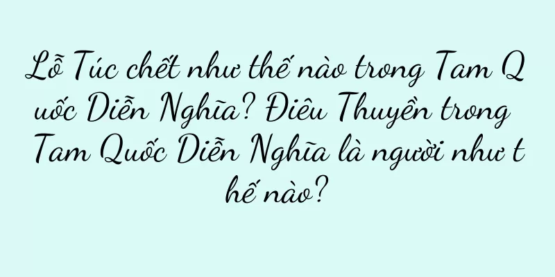 Lỗ Túc chết như thế nào trong Tam Quốc Diễn Nghĩa? Điêu Thuyền trong Tam Quốc Diễn Nghĩa là người như thế nào?