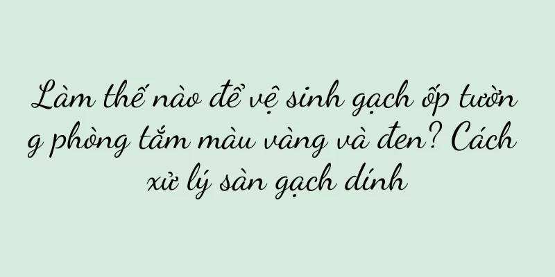 Làm thế nào để vệ sinh gạch ốp tường phòng tắm màu vàng và đen? Cách xử lý sàn gạch dính