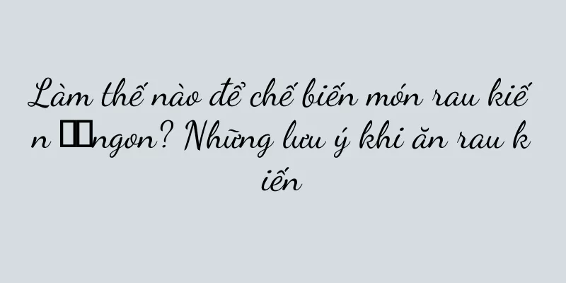 Làm thế nào để chế biến món rau kiến ​​ngon? Những lưu ý khi ăn rau kiến