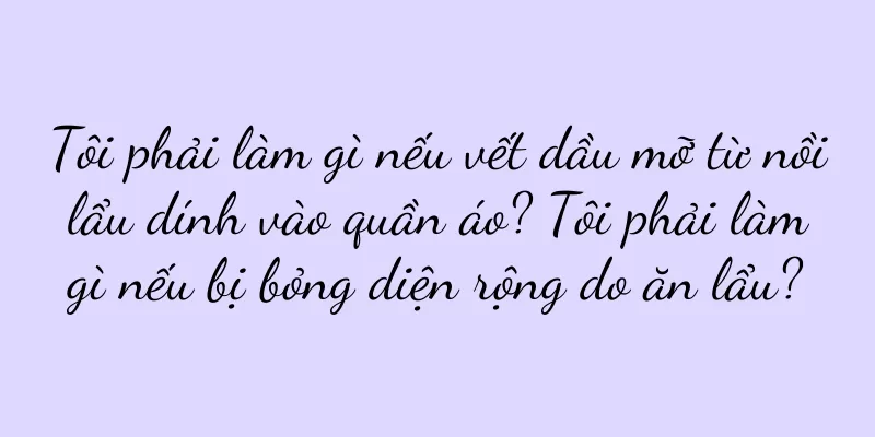 Tôi phải làm gì nếu vết dầu mỡ từ nồi lẩu dính vào quần áo? Tôi phải làm gì nếu bị bỏng diện rộng do ăn lẩu?