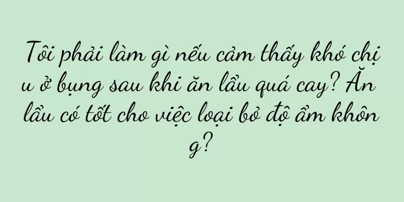 Tôi phải làm gì nếu cảm thấy khó chịu ở bụng sau khi ăn lẩu quá cay? Ăn lẩu có tốt cho việc loại bỏ độ ẩm không?
