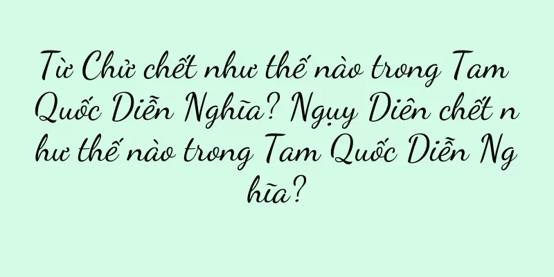 Từ Chử chết như thế nào trong Tam Quốc Diễn Nghĩa? Ngụy Diên chết như thế nào trong Tam Quốc Diễn Nghĩa?