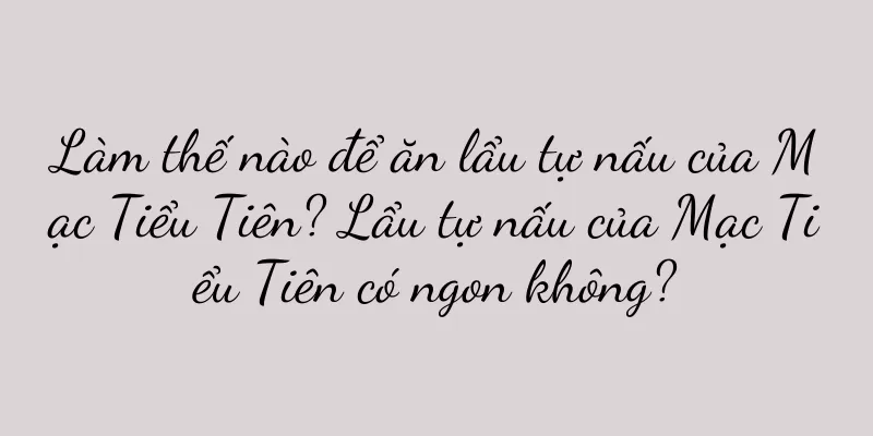 Làm thế nào để ăn lẩu tự nấu của Mạc Tiểu Tiên? Lẩu tự nấu của Mạc Tiểu Tiên có ngon không?
