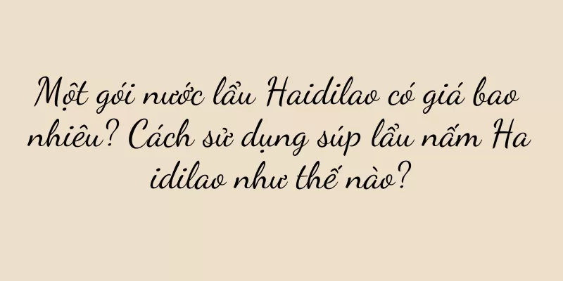 Một gói nước lẩu Haidilao có giá bao nhiêu? Cách sử dụng súp lẩu nấm Haidilao như thế nào?